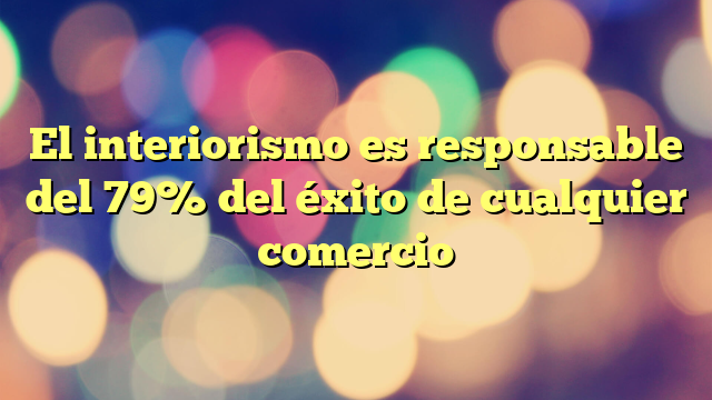 El interiorismo es responsable del 79% del éxito de cualquier comercio